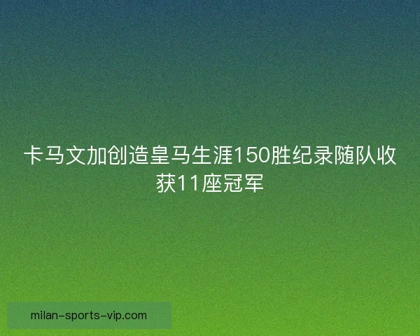 卡马文加创造皇马生涯150胜纪录随队收获11座冠军