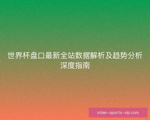 世界杯盘口最新全站数据解析及趋势分析深度指南