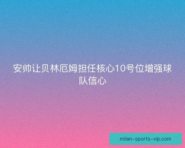 安帅让贝林厄姆担任核心10号位增强球队信心