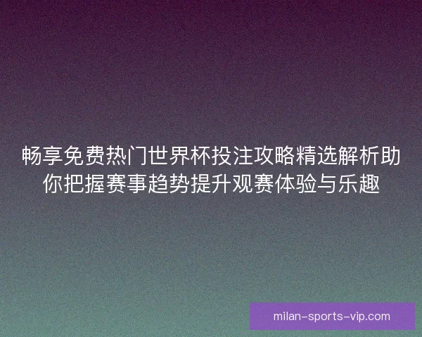 畅享免费热门世界杯投注攻略精选解析助你把握赛事趋势提升观赛体验与乐趣