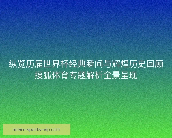 纵览历届世界杯经典瞬间与辉煌历史回顾搜狐体育专题解析全景呈现