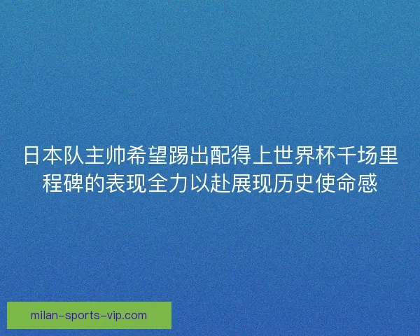 日本队主帅希望踢出配得上世界杯千场里程碑的表现全力以赴展现历史使命感