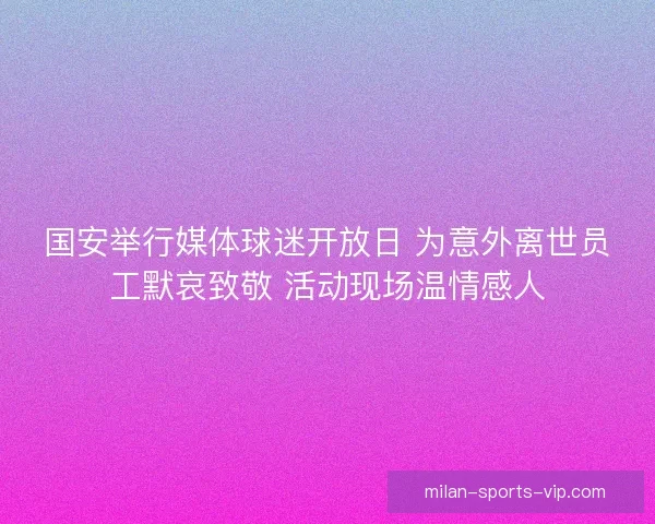 国安举行媒体球迷开放日 为意外离世员工默哀致敬 活动现场温情感人