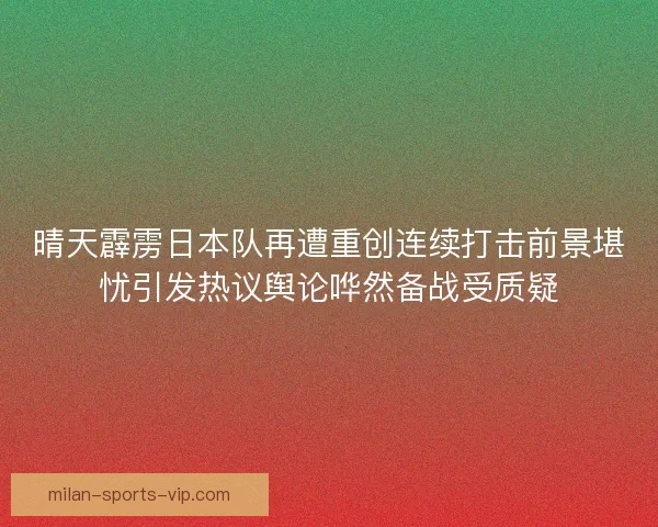 晴天霹雳日本队再遭重创连续打击前景堪忧引发热议舆论哗然备战受质疑