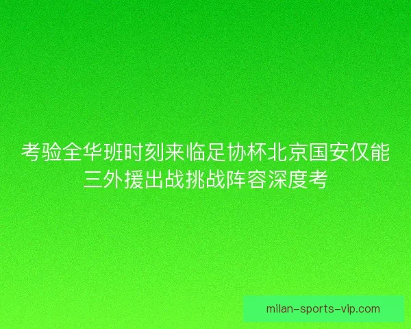考验全华班时刻来临足协杯北京国安仅能三外援出战挑战阵容深度考