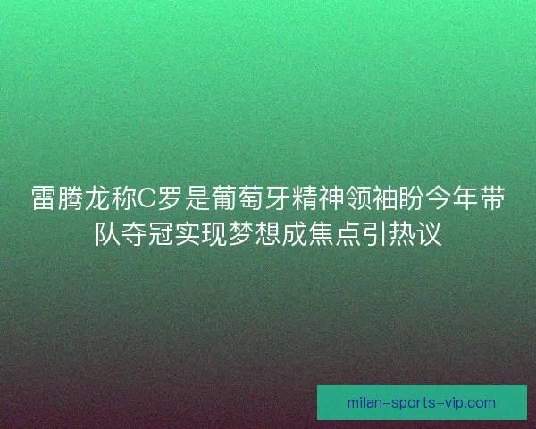 雷腾龙称C罗是葡萄牙精神领袖盼今年带队夺冠实现梦想成焦点引热议